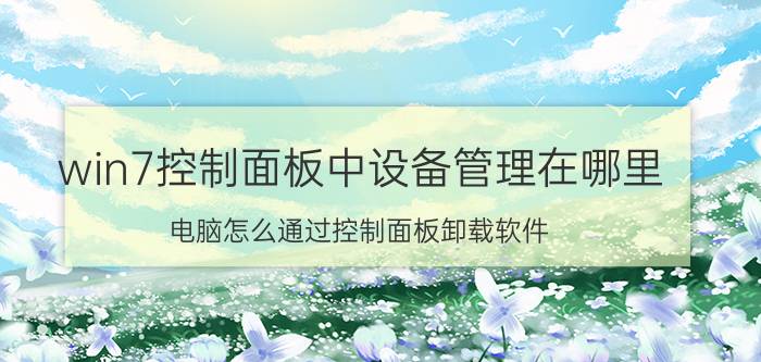 win7控制面板中设备管理在哪里 电脑怎么通过控制面板卸载软件？